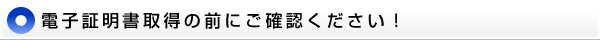 電子証明書取得の前にご確認ください！