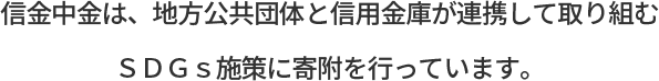 信⾦中⾦は、地⽅公共団体と信⽤⾦庫が連携して取り組むＳＤＧｓ施策に寄附を⾏っています。