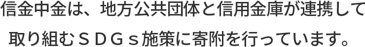 信⾦中⾦は、地⽅公共団体と信⽤⾦庫が連携して取り組むＳＤＧｓ施策に寄附を⾏っています。